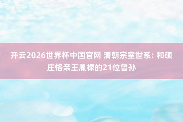 开云2026世界杯中国官网 清朝宗室世系: 和硕庄恪亲王胤禄的21位曾孙