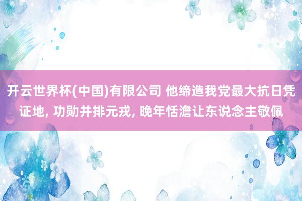 开云世界杯(中国)有限公司 他缔造我党最大抗日凭证地， 功勋并排元戎， 晚年恬澹让东说念主敬佩