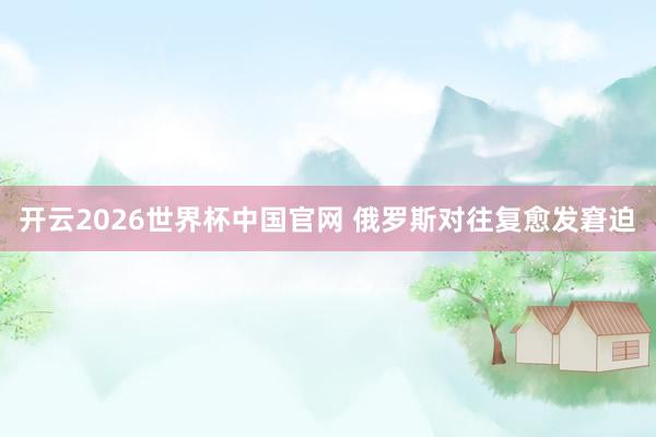开云2026世界杯中国官网 俄罗斯对往复愈发窘迫