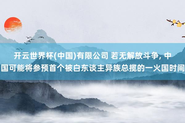 开云世界杯(中国)有限公司 若无解放斗争， 中国可能将参预首个被白东谈主异族总揽的一火国时间