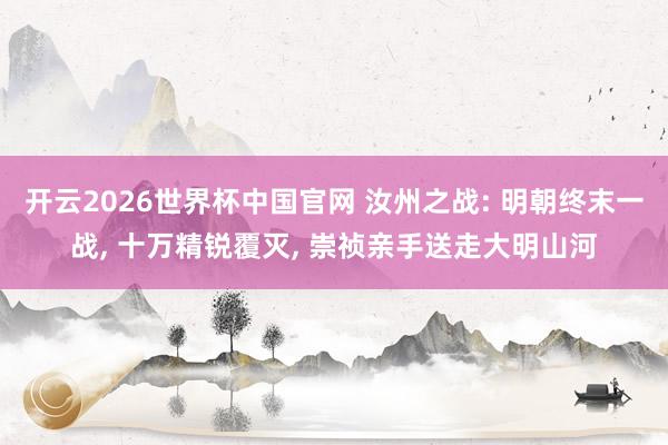 开云2026世界杯中国官网 汝州之战: 明朝终末一战， 十万精锐覆灭， 崇祯亲手送走大明山河