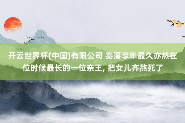 开云世界杯(中国)有限公司 秦藩享年最久亦然在位时候最长的一位亲王， 把女儿齐熬死了