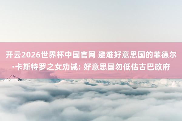 开云2026世界杯中国官网 避难好意思国的菲德尔·卡斯特罗之女劝诫: 好意思国勿低估古巴政府