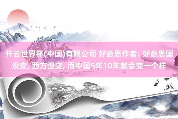 开云世界杯(中国)有限公司 好意思作者: 好意思国没变， 西方没变， 而中国5年10年就会变一个样