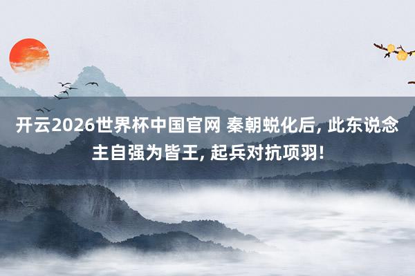 开云2026世界杯中国官网 秦朝蜕化后， 此东说念主自强为皆王， 起兵对抗项羽!