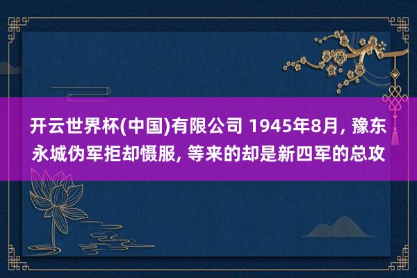 开云世界杯(中国)有限公司 1945年8月， 豫东永城伪军拒却慑服， 等来的却是新四军的总攻