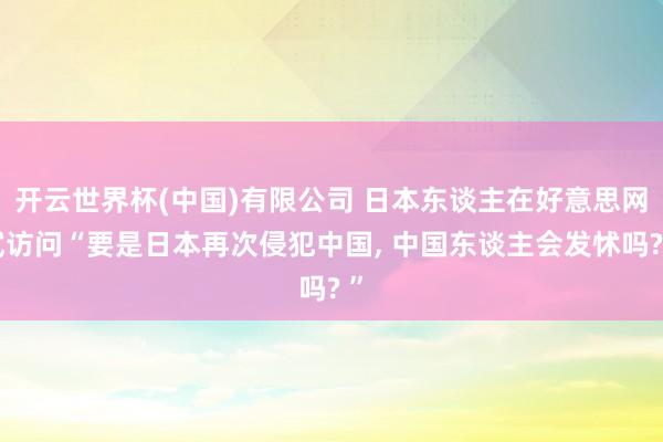 开云世界杯(中国)有限公司 日本东谈主在好意思网试访问“要是日本再次侵犯中国， 中国东谈主会发怵吗? ”