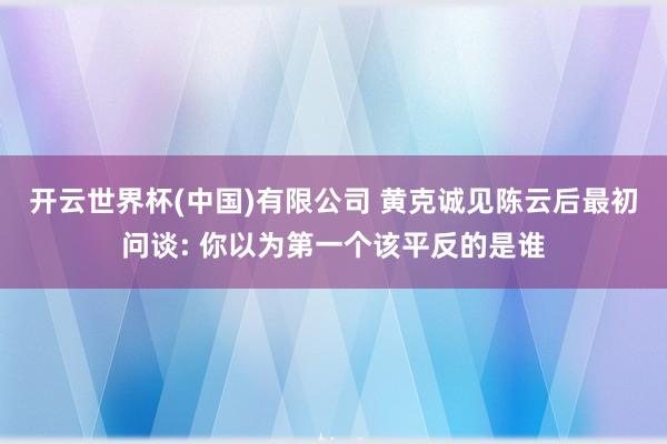开云世界杯(中国)有限公司 黄克诚见陈云后最初问谈: 你以为第一个该平反的是谁