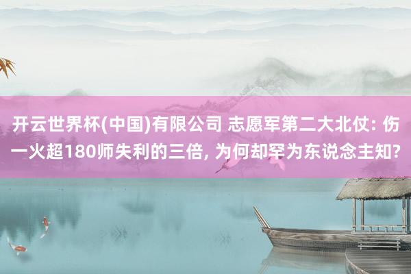 开云世界杯(中国)有限公司 志愿军第二大北仗: 伤一火超180师失利的三倍， 为何却罕为东说念主知?