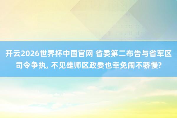 开云2026世界杯中国官网 省委第二布告与省军区司令争执， 不见雄师区政委也幸免闹不骄慢?