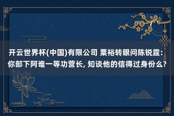 开云世界杯(中国)有限公司 粟裕转眼问陈锐霆: 你部下阿谁一等功营长， 知谈他的信得过身份么?