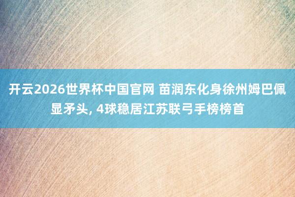 开云2026世界杯中国官网 苗润东化身徐州姆巴佩显矛头， 4球稳居江苏联弓手榜榜首