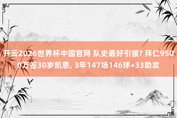 开云2026世界杯中国官网 队史最好引援? 拜仁9500万签30岁凯恩， 3年147场146球+33助攻