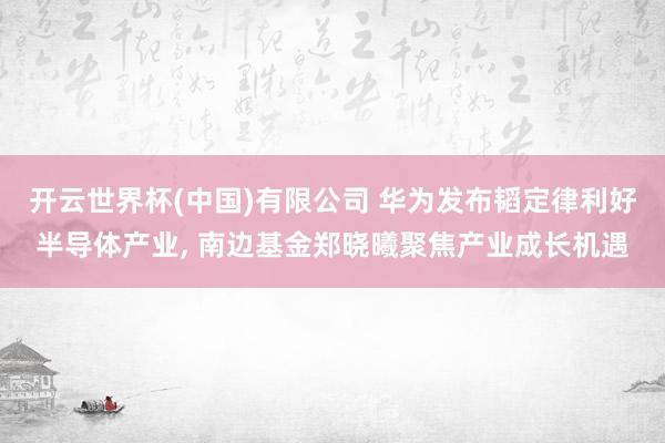 开云世界杯(中国)有限公司 华为发布韬定律利好半导体产业， 南边基金郑晓曦聚焦产业成长机遇