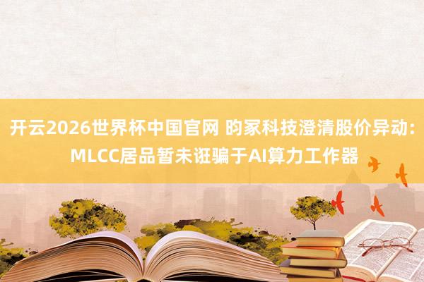 开云2026世界杯中国官网 昀冢科技澄清股价异动: MLCC居品暂未诳骗于AI算力工作器