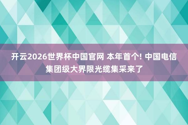 开云2026世界杯中国官网 本年首个! 中国电信集团级大界限光缆集采来了