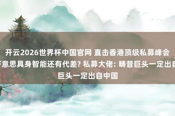 开云2026世界杯中国官网 直击香港顶级私募峰会! 中好意思具身智能还有代差? 私募大佬: 畴昔巨头一定出自中国