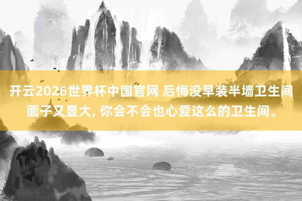 开云2026世界杯中国官网 后悔没早装半墙卫生间面子又显大，<a href=