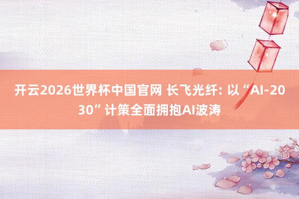 开云2026世界杯中国官网 长飞光纤: 以“AI-2030”计策全面拥抱AI波涛