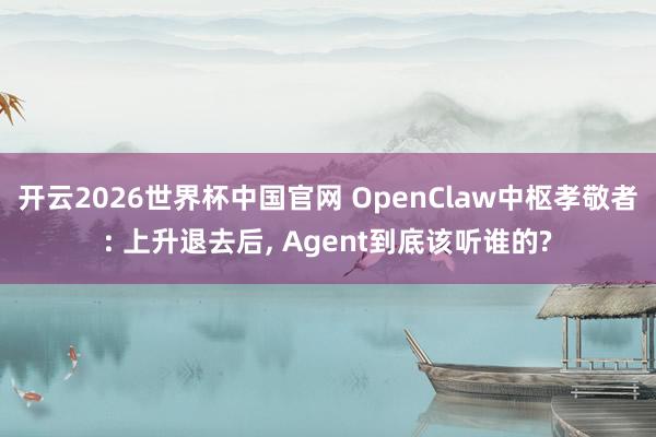 开云2026世界杯中国官网 OpenClaw中枢孝敬者: 上升退去后， Agent到底该听谁的?