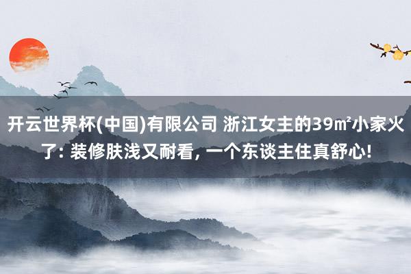 开云世界杯(中国)有限公司 浙江女主的39㎡小家火了: 装修肤浅又耐看， 一个东谈主住真舒心!