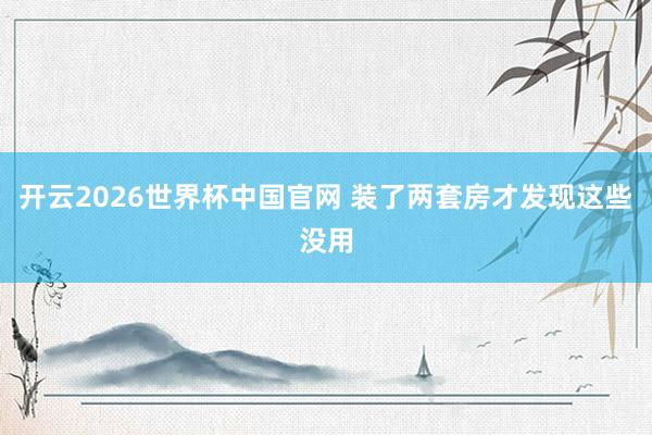 开云2026世界杯中国官网 装了两套房才发现这些没用