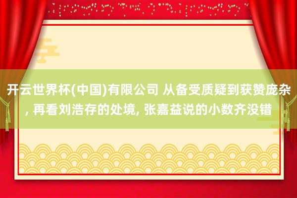 开云世界杯(中国)有限公司 从备受质疑到获赞庞杂， 再看刘浩存的处境， 张嘉益说的小数齐没错