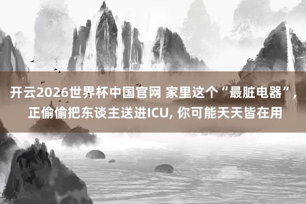 开云2026世界杯中国官网 家里这个“最脏电器”， 正偷偷把东谈主送进ICU， 你可能天天皆在用