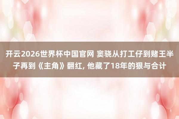 开云2026世界杯中国官网 窦骁从打工仔到赌王半子再到《主角》翻红， 他藏了18年的狠与合计