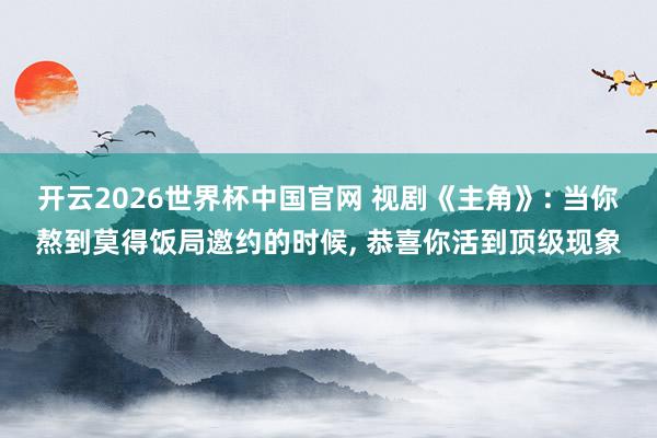 开云2026世界杯中国官网 视剧《主角》: 当你熬到莫得饭局邀约的时候， 恭喜你活到顶级现象