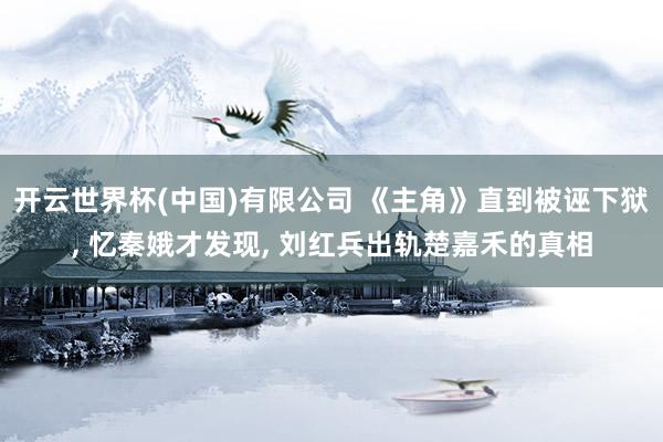 开云世界杯(中国)有限公司 《主角》直到被诬下狱， 忆秦娥才发现， 刘红兵出轨楚嘉禾的真相