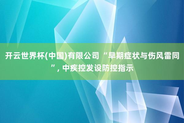 开云世界杯(中国)有限公司 “早期症状与伤风雷同”， 中疾控发设防控指示