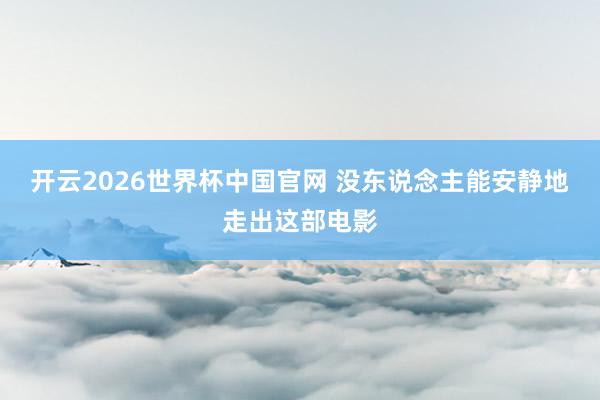 开云2026世界杯中国官网 没东说念主能安静地走出这部电影