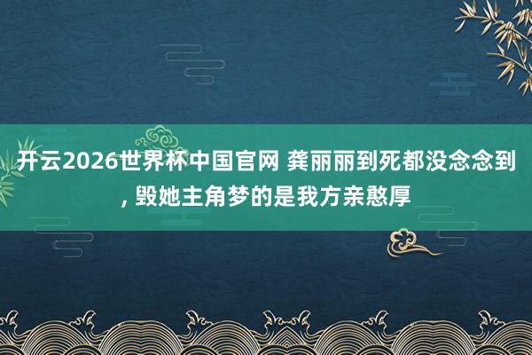 开云2026世界杯中国官网 龚丽丽到死都没念念到， 毁她主角梦的是我方亲憨厚