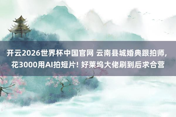 开云2026世界杯中国官网 云南县城婚典跟拍师， 花3000用AI拍短片! 好莱坞大佬刷到后求合营