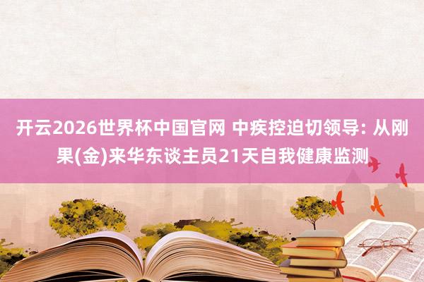 开云2026世界杯中国官网 中疾控迫切领导: 从刚果(金)来华东谈主员21天自我健康监测