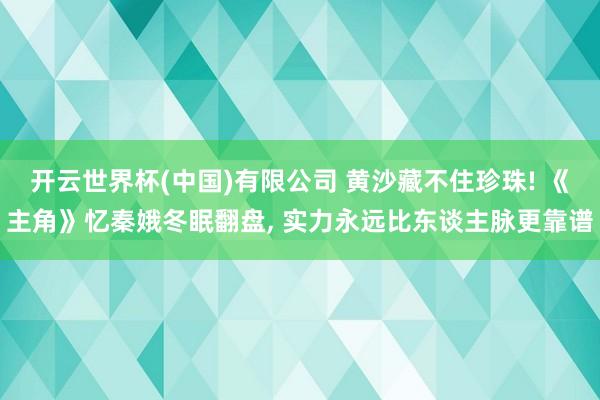 开云世界杯(中国)有限公司 黄沙藏不住珍珠! 《主角》忆秦娥冬眠翻盘， 实力永远比东谈主脉更靠谱