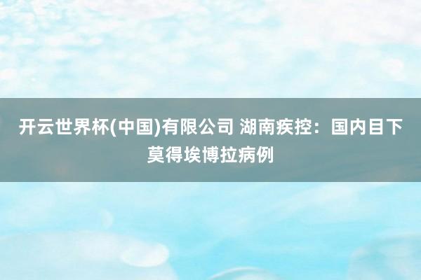 开云世界杯(中国)有限公司 湖南疾控：国内目下莫得埃博拉病例