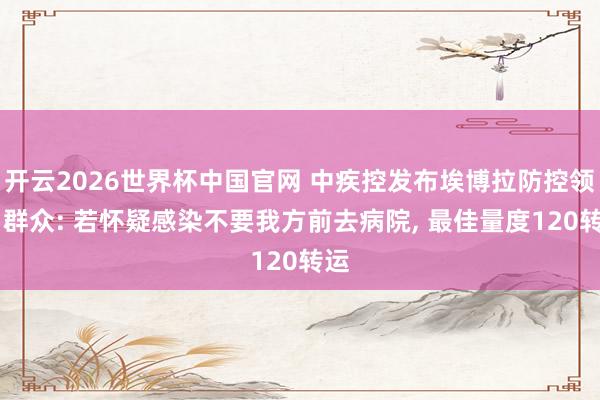 开云2026世界杯中国官网 中疾控发布埃博拉防控领导 群众: 若怀疑感染不要我方前去病院， 最佳量度120转运