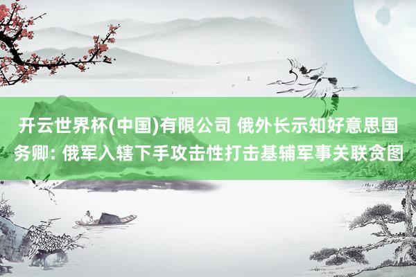 开云世界杯(中国)有限公司 俄外长示知好意思国务卿: 俄军入辖下手攻击性打击基辅军事关联贪图