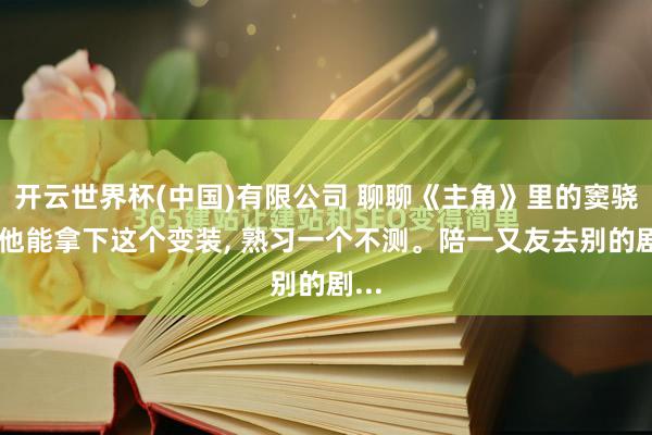 开云世界杯(中国)有限公司 聊聊《主角》里的窦骁。 他能拿下这个变装， 熟习一个不测。陪一又友去别的剧...