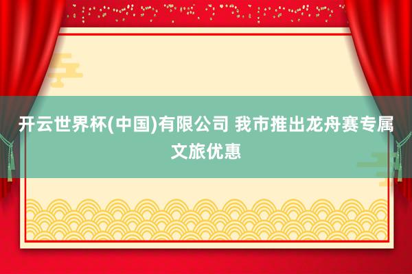 开云世界杯(中国)有限公司 我市推出龙舟赛专属文旅优惠