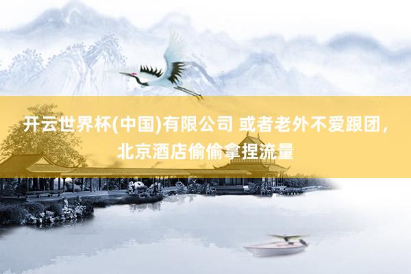 开云世界杯(中国)有限公司 或者老外不爱跟团，北京酒店偷偷拿捏流量