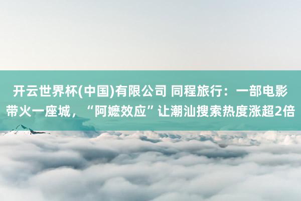 开云世界杯(中国)有限公司 同程旅行：一部电影带火一座城，“阿嬷效应”让潮汕搜索热度涨超2倍