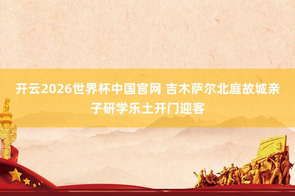开云2026世界杯中国官网 吉木萨尔北庭故城亲子研学乐土开门迎客