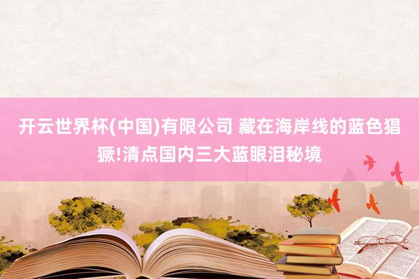 开云世界杯(中国)有限公司 藏在海岸线的蓝色猖獗!清点国内三大蓝眼泪秘境