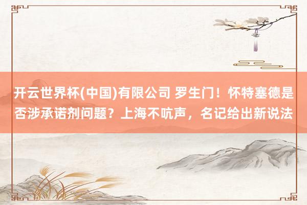 开云世界杯(中国)有限公司 罗生门！怀特塞德是否涉承诺剂问题？上海不吭声，名记给出新说法