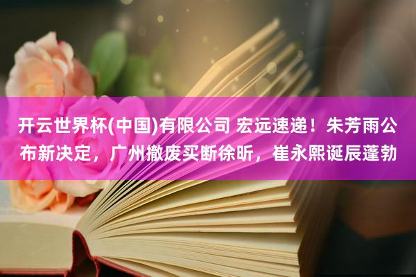 开云世界杯(中国)有限公司 宏远速递！朱芳雨公布新决定，广州撤废买断徐昕，崔永熙诞辰蓬勃