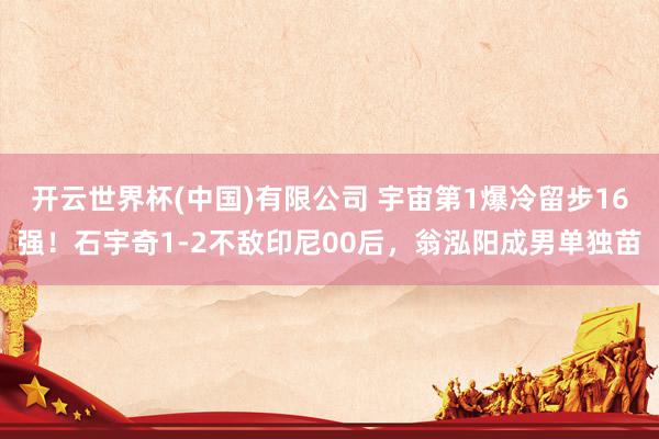 开云世界杯(中国)有限公司 宇宙第1爆冷留步16强！石宇奇1-2不敌印尼00后，翁泓阳成男单独苗