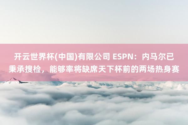 开云世界杯(中国)有限公司 ESPN：内马尔已秉承搜检，能够率将缺席天下杯前的两场热身赛